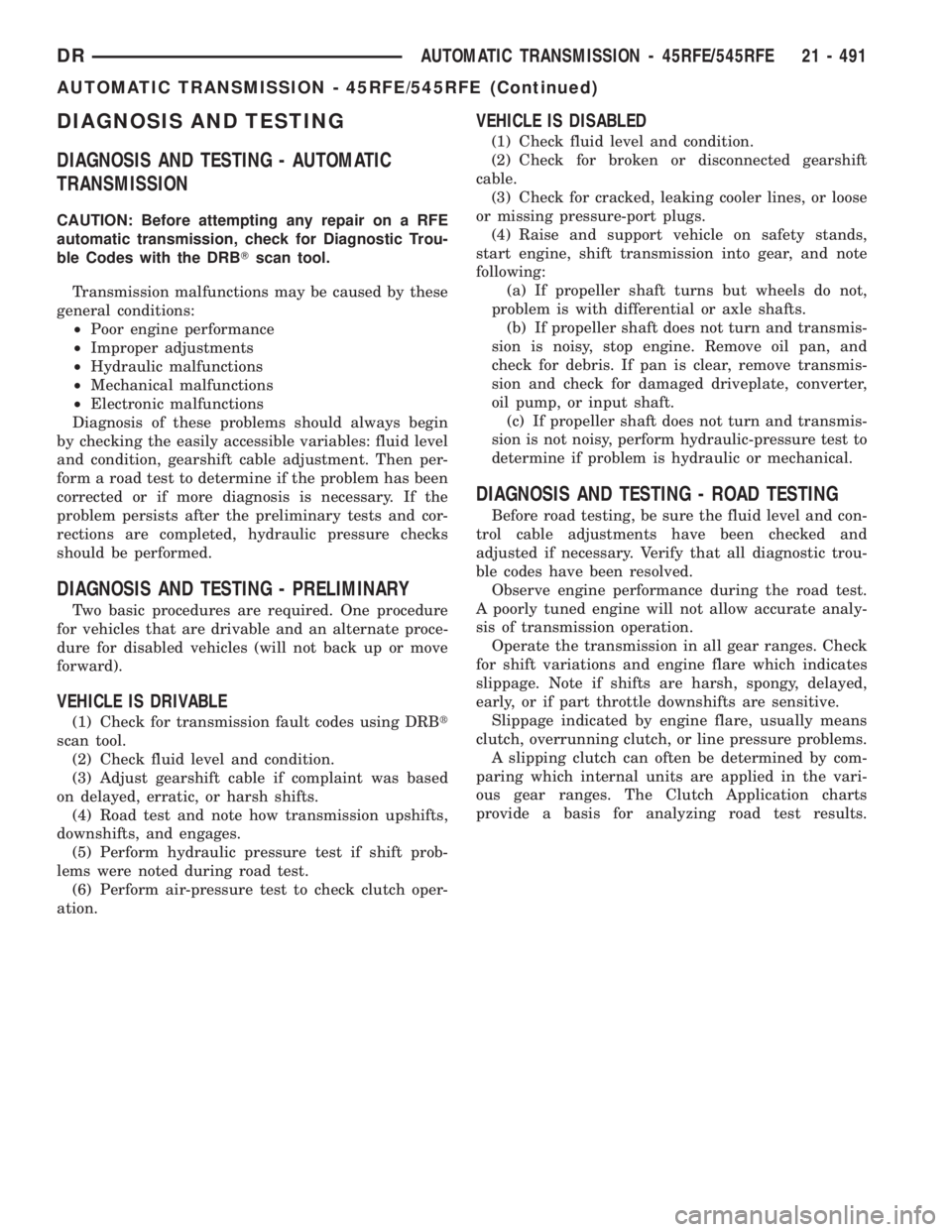 DODGE RAM 2003  Service Repair Manual DIAGNOSIS AND TESTING
DIAGNOSIS AND TESTING - AUTOMATIC
TRANSMISSION
CAUTION: Before attempting any repair on a RFE
automatic transmission, check for Diagnostic Trou-
ble Codes with the DRBTscan tool.