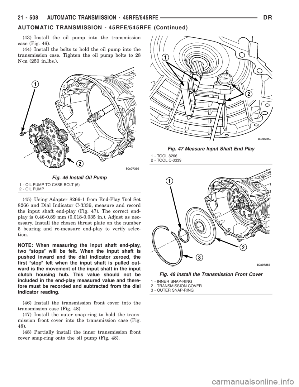 DODGE RAM 2003  Service Repair Manual (43) Install the oil pump into the transmission
case (Fig. 46).
(44) Install the bolts to hold the oil pump into the
transmission case. Tighten the oil pump bolts to 28
N´m (250 in.lbs.).
(45) Using 