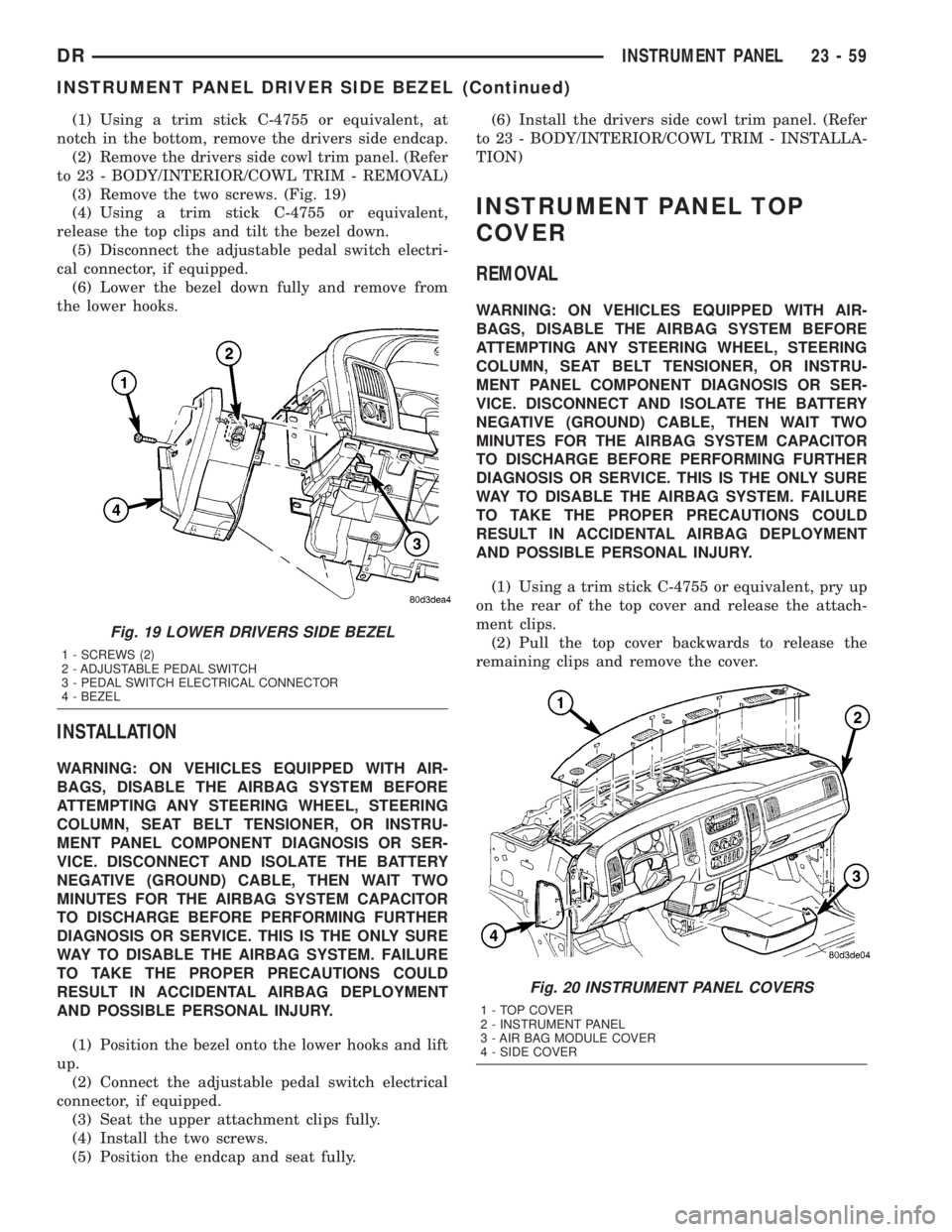 DODGE RAM 2003 Service Repair Manual (1) Using a trim stick C-4755 or equivalent, at
notch in the bottom, remove the drivers side endcap.
(2) Remove the drivers side cowl trim panel. (Refer
to 23 - BODY/INTERIOR/COWL TRIM - REMOVAL)
(3) DODGE RAM 2003 Service Repair Manual (1) Using a trim stick C-4755 or equivalent, at
notch in the bottom, remove the drivers side endcap.
(2) Remove the drivers side cowl trim panel. (Refer
to 23 - BODY/INTERIOR/COWL TRIM - REMOVAL)
(3)