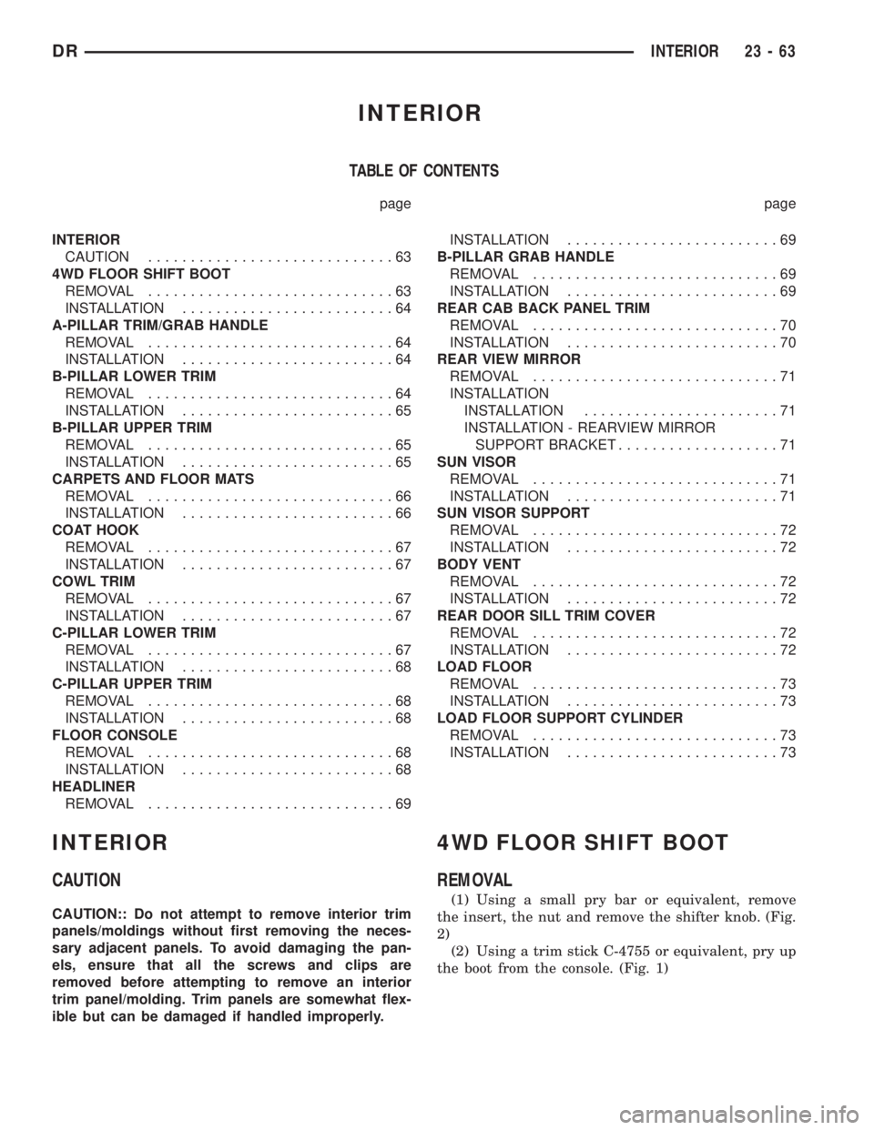 DODGE RAM 2003 Service Repair Manual INTERIOR
TABLE OF CONTENTS
page page
INTERIOR
CAUTION.............................63
4WD FLOOR SHIFT BOOT
REMOVAL.............................63
INSTALLATION.........................64
A-PILLAR TRIM/G DODGE RAM 2003 Service Repair Manual INTERIOR
TABLE OF CONTENTS
page page
INTERIOR
CAUTION.............................63
4WD FLOOR SHIFT BOOT
REMOVAL.............................63
INSTALLATION.........................64
A-PILLAR TRIM/G