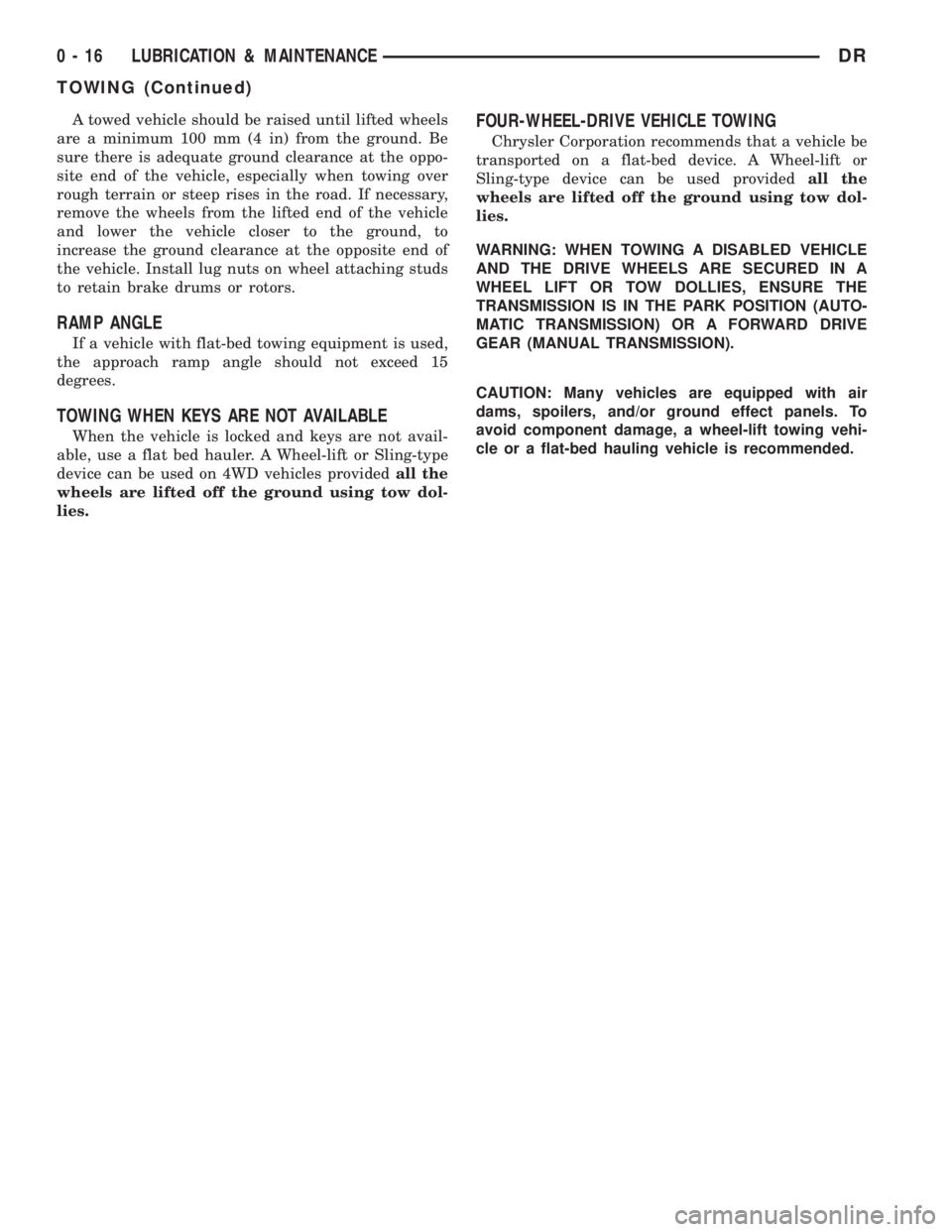 DODGE RAM 2003  Service Repair Manual A towed vehicle should be raised until lifted wheels
are a minimum 100 mm (4 in) from the ground. Be
sure there is adequate ground clearance at the oppo-
site end of the vehicle, especially when towin