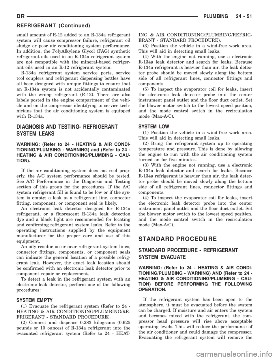 DODGE RAM 2003  Service Repair Manual small amount of R-12 added to an R-134a refrigerant
system will cause compressor failure, refrigerant oil
sludge or poor air conditioning system performance.
In addition, the PolyAlkylene Glycol (PAG)