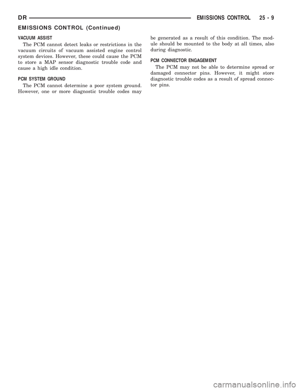 DODGE RAM 2003 Service Repair Manual VACUUM ASSIST
The PCM cannot detect leaks or restrictions in the
vacuum circuits of vacuum assisted engine control
system devices. However, these could cause the PCM
to store a MAP sensor diagnostic t DODGE RAM 2003 Service Repair Manual VACUUM ASSIST
The PCM cannot detect leaks or restrictions in the
vacuum circuits of vacuum assisted engine control
system devices. However, these could cause the PCM
to store a MAP sensor diagnostic t