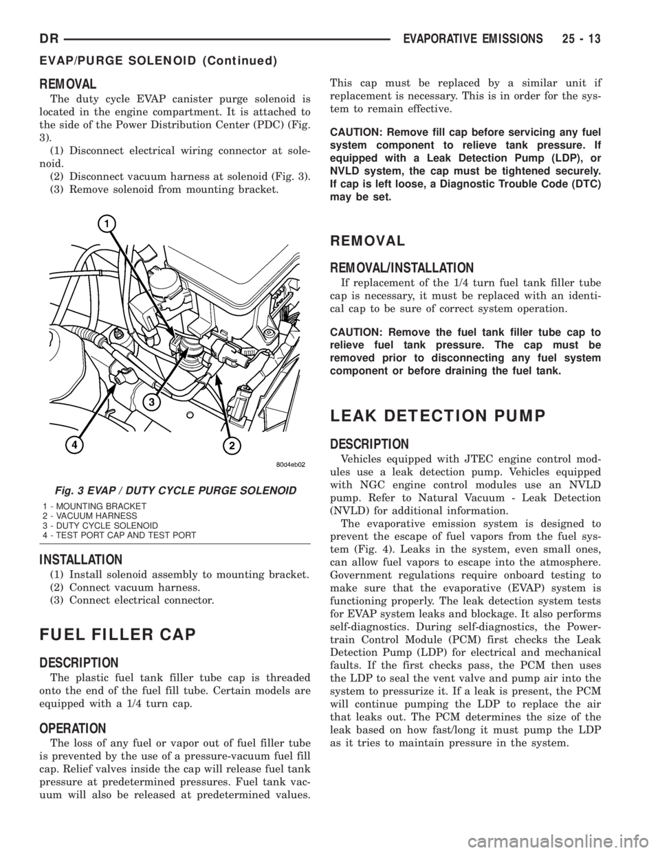 DODGE RAM 2003 Service Repair Manual REMOVAL
The duty cycle EVAP canister purge solenoid is
located in the engine compartment. It is attached to
the side of the Power Distribution Center (PDC) (Fig.
3).
(1) Disconnect electrical wiring c DODGE RAM 2003 Service Repair Manual REMOVAL
The duty cycle EVAP canister purge solenoid is
located in the engine compartment. It is attached to
the side of the Power Distribution Center (PDC) (Fig.
3).
(1) Disconnect electrical wiring c
