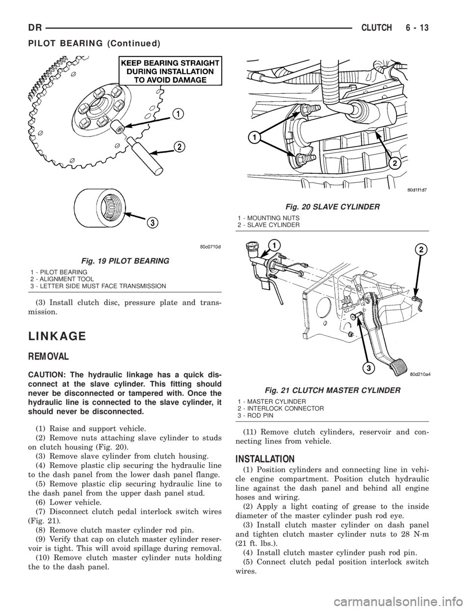 DODGE RAM 2003  Service Repair Manual (3) Install clutch disc, pressure plate and trans-
mission.
LINKAGE
REMOVAL
CAUTION: The hydraulic linkage has a quick dis-
connect at the slave cylinder. This fitting should
never be disconnected or 