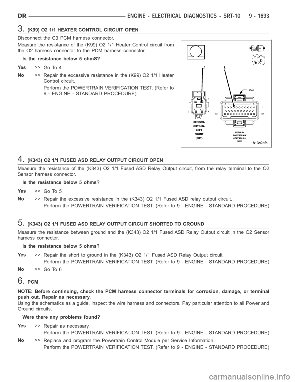 DODGE RAM SRT-10 2006 Service Repair Manual 3.(K99) O2 1/1 HEATER CONTROL CIRCUIT OPEN
Disconnect the C3 PCM harness connector.
Measure the resistance of the (K99) O2 1/1 Heater Control circuit from
the O2 harness connector to the PCM harness c DODGE RAM SRT-10 2006 Service Repair Manual 3.(K99) O2 1/1 HEATER CONTROL CIRCUIT OPEN
Disconnect the C3 PCM harness connector.
Measure the resistance of the (K99) O2 1/1 Heater Control circuit from
the O2 harness connector to the PCM harness c