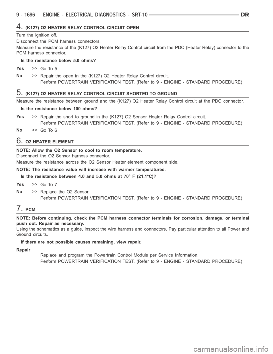 DODGE RAM SRT-10 2006 Service Repair Manual 4.(K127) O2 HEATER RELAY CONTROL CIRCUIT OPEN
Turn the ignition off.
Disconnect the PCM harness connectors.
Measure the resistance of the (K127) O2 Heater Relay Control circuit from the PDC (Heater Re DODGE RAM SRT-10 2006 Service Repair Manual 4.(K127) O2 HEATER RELAY CONTROL CIRCUIT OPEN
Turn the ignition off.
Disconnect the PCM harness connectors.
Measure the resistance of the (K127) O2 Heater Relay Control circuit from the PDC (Heater Re