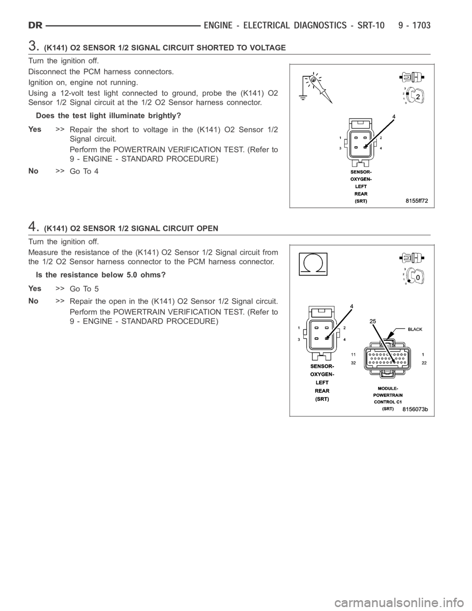 DODGE RAM SRT-10 2006 Service Repair Manual 3.(K141) O2 SENSOR 1/2 SIGNAL CIRCUIT SHORTED TO VOLTAGE
Turn the ignition off.
Disconnect the PCM harness connectors.
Ignition on, engine not running.
Using a 12-volt test light connected to ground, DODGE RAM SRT-10 2006 Service Repair Manual 3.(K141) O2 SENSOR 1/2 SIGNAL CIRCUIT SHORTED TO VOLTAGE
Turn the ignition off.
Disconnect the PCM harness connectors.
Ignition on, engine not running.
Using a 12-volt test light connected to ground,