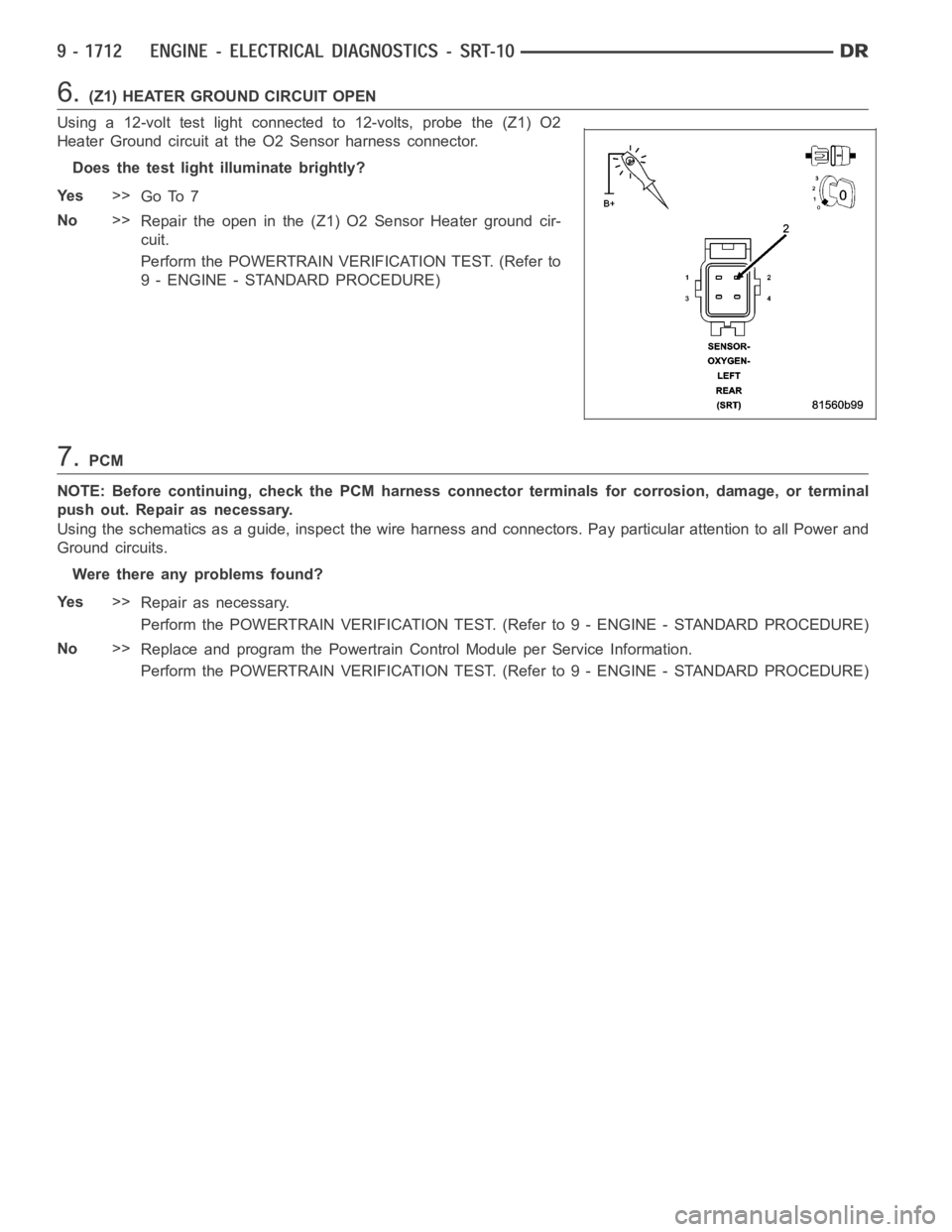 DODGE RAM SRT-10 2006  Service Repair Manual 6.(Z1) HEATER GROUND CIRCUIT OPEN
Using a 12-volt test light connected to 12-volts, probe the (Z1) O2
Heater Ground circuit at the O2 Sensor harness connector.
Does the test light illuminate brightly?
