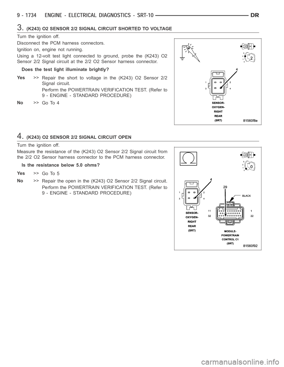 DODGE RAM SRT-10 2006  Service Repair Manual 3.(K243) O2 SENSOR 2/2 SIGNAL CIRCUIT SHORTED TO VOLTAGE
Turn the ignition off.
Disconnect the PCM harness connectors.
Ignition on, engine not running.
Using a 12-volt test light connected to ground, 
