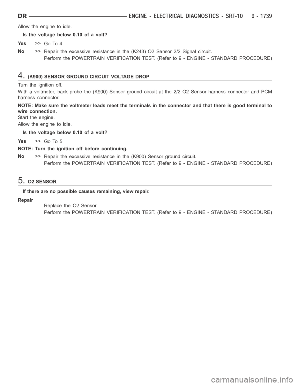 DODGE RAM SRT-10 2006  Service Repair Manual Allow the engine to idle.
Is the voltage below 0.10 of a volt?
Ye s>>
Go To 4
No>>
Repair the excessive resistance in the (K243) O2 Sensor 2/2 Signal circuit.
Perform the POWERTRAIN VERIFICATION TEST.