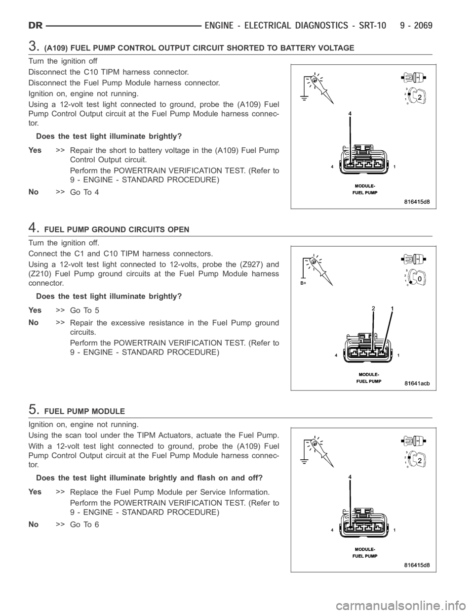 DODGE RAM SRT-10 2006  Service Repair Manual 3.(A109) FUEL PUMP CONTROL OUTPUT CIRCUIT SHORTED TO BATTERY VOLTAGE
Turn the ignition off
Disconnect the C10 TIPM harness connector.
Disconnect the Fuel Pump Module harness connector.
Ignition on, en