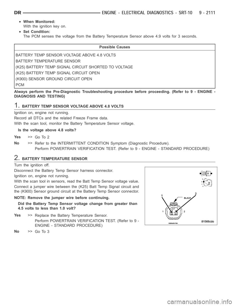 DODGE RAM SRT-10 2006  Service Repair Manual When Monitored:
With the ignition key on.
Set Condition:
The PCM senses the voltage from the Battery Temperature Sensor above 4.9 volts for 3 seconds.
Possible Causes
BATTERY TEMP SENSOR VOLTAGE ABOVE
