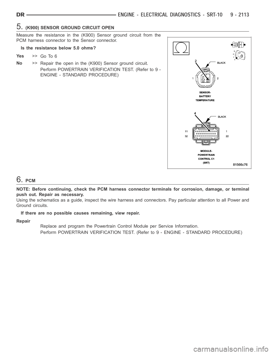 DODGE RAM SRT-10 2006  Service Repair Manual 5.(K900) SENSOR GROUND CIRCUIT OPEN
Measure the resistance in the (K900) Sensor ground circuit from the
PCM harness connector to the Sensor connector.
Is the resistance below 5.0 ohms?
Ye s>>
Go To 6
