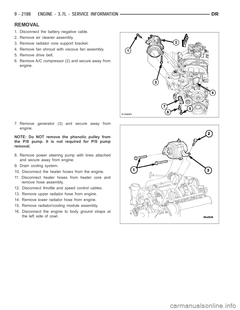 DODGE RAM SRT-10 2006  Service Repair Manual REMOVAL
1. Disconnect the battery negative cable.
2. Remove air cleaner assembly.
3. Remove radiator core support bracket.
4. Remove fan shroud with viscous fan assembly.
5. Remove drive belt.
6. Remo