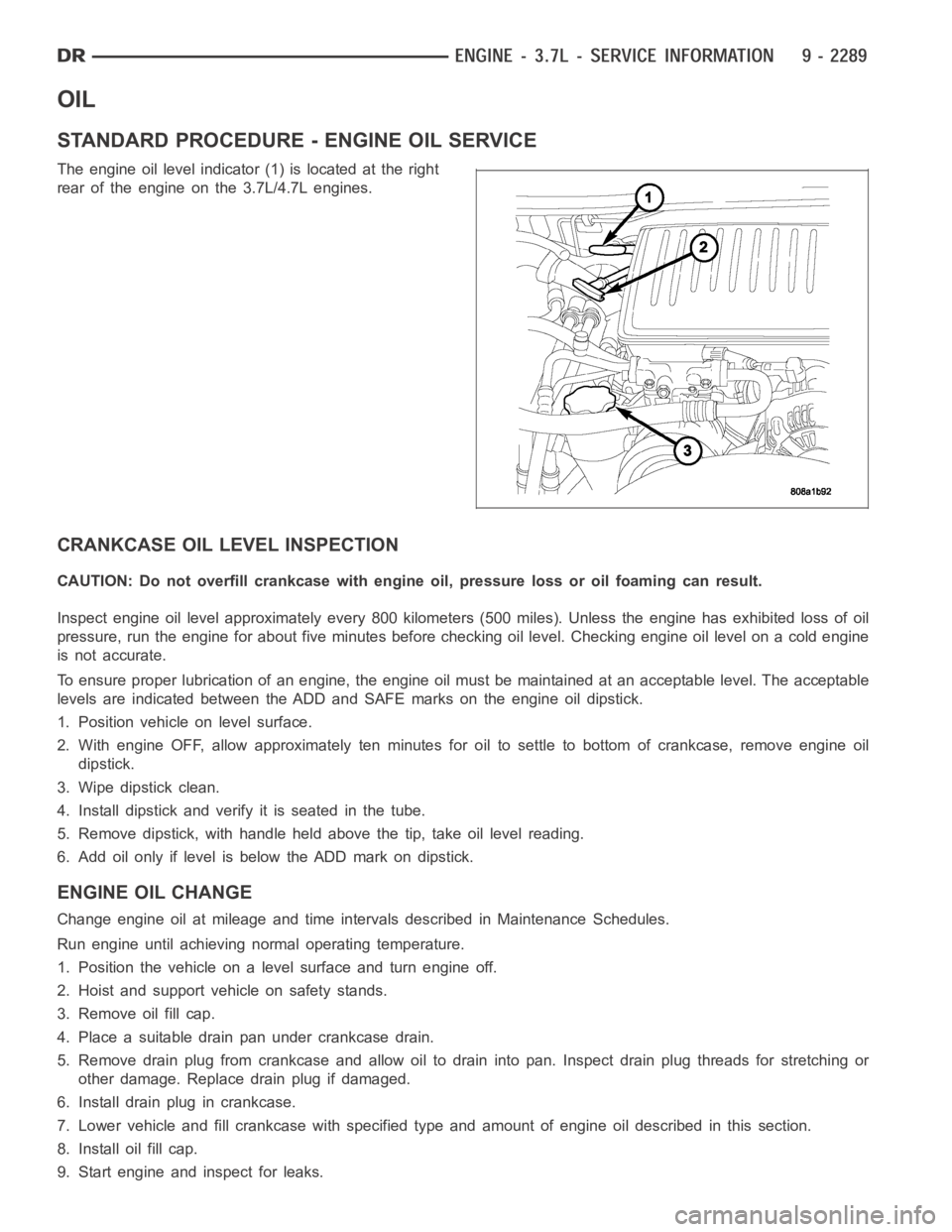 DODGE RAM SRT-10 2006  Service Repair Manual OIL
STANDARD PROCEDURE - ENGINE OIL SERVICE
The engine oil level indicator (1) is located at the right
rear of the engine on the 3.7L/4.7L engines.
CRANKCASE OIL LEVEL INSPECTION
CAUTION: Do not overf