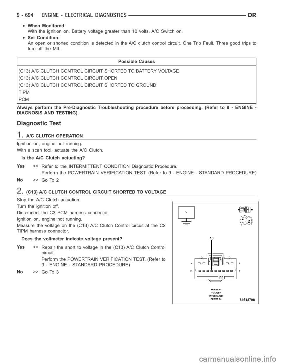 DODGE RAM SRT-10 2006  Service Repair Manual When Monitored:
With the ignition on. Battery voltage greater than 10 volts. A/C Switch on.
Set Condition:
An open or shorted condition is detected in the A/C clutch control circuit.One Trip Fault. Th