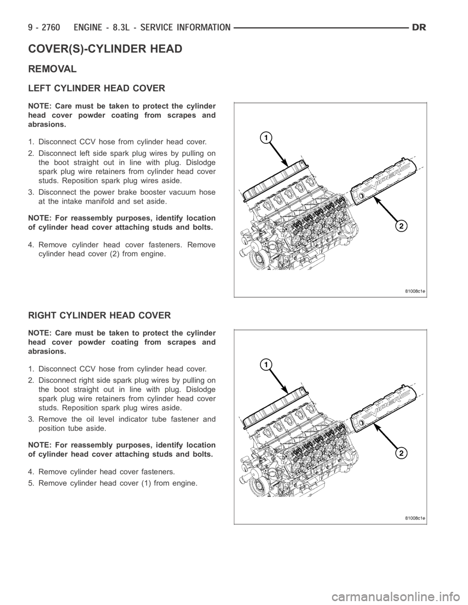 DODGE RAM SRT-10 2006  Service Repair Manual COVER(S)-CYLINDER HEAD
REMOVAL
LEFT CYLINDER HEAD COVER
NOTE: Care must be taken to protect the cylinder
head cover powder coating from scrapes and
abrasions.
1. Disconnect CCV hose from cylinder head