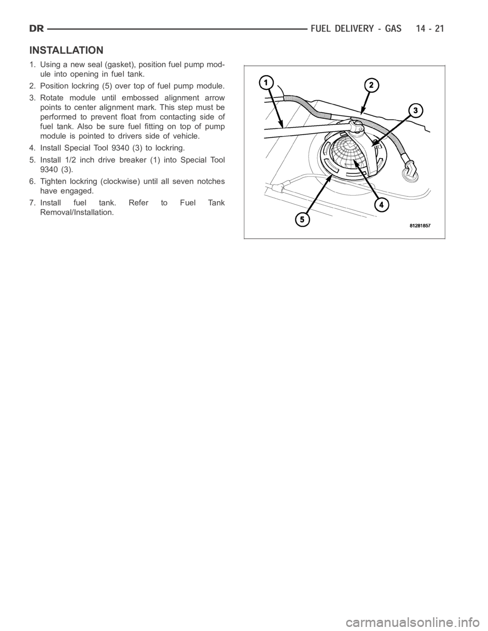 DODGE RAM SRT-10 2006  Service Repair Manual INSTALLATION
1. Using a new seal (gasket), position fuel pump mod-
uleintoopeninginfueltank.
2. Position lockring (5) over top of fuel pump module.
3. Rotate module until embossed alignment arrow
poin