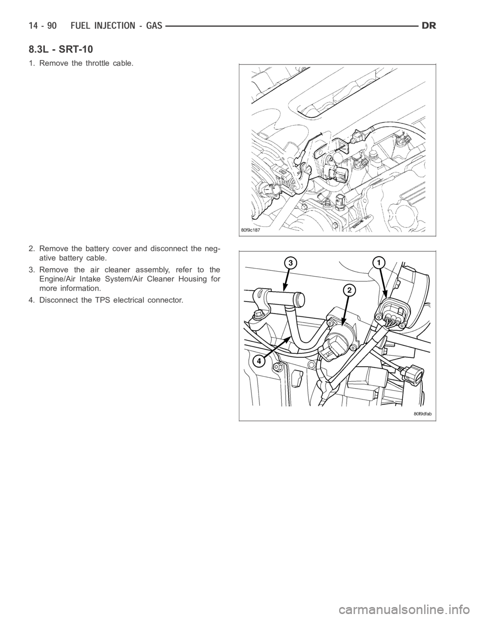 DODGE RAM SRT-10 2006 Service Repair Manual 8.3L - SRT-10
1. Remove the throttle cable.
2. Remove the battery cover and disconnect the neg-
ative battery cable.
3. Remove the air cleaner assembly, refer to the
Engine/Air Intake System/Air Clean DODGE RAM SRT-10 2006 Service Repair Manual 8.3L - SRT-10
1. Remove the throttle cable.
2. Remove the battery cover and disconnect the neg-
ative battery cable.
3. Remove the air cleaner assembly, refer to the
Engine/Air Intake System/Air Clean