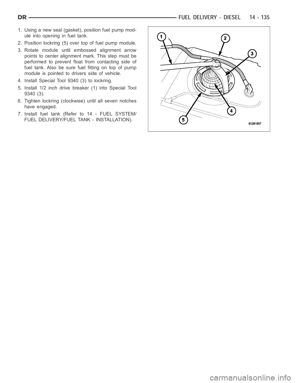 DODGE RAM SRT-10 2006 Service Repair Manual 1. Using a new seal (gasket), position fuel pump mod-
uleintoopeninginfueltank.
2. Position lockring (5) over top of fuel pump module.
3. Rotate module until embossed alignment arrow
points to center DODGE RAM SRT-10 2006 Service Repair Manual 1. Using a new seal (gasket), position fuel pump mod-
uleintoopeninginfueltank.
2. Position lockring (5) over top of fuel pump module.
3. Rotate module until embossed alignment arrow
points to center