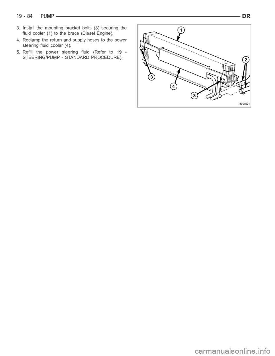 DODGE RAM SRT-10 2006 Service Repair Manual 3. Install the mounting bracket bolts (3) securing the
fluid cooler (1) to the brace (Diesel Engine).
4. Reclamp the return and supply hoses to the power
steering fluid cooler (4).
5. Refill the power DODGE RAM SRT-10 2006 Service Repair Manual 3. Install the mounting bracket bolts (3) securing the
fluid cooler (1) to the brace (Diesel Engine).
4. Reclamp the return and supply hoses to the power
steering fluid cooler (4).
5. Refill the power
