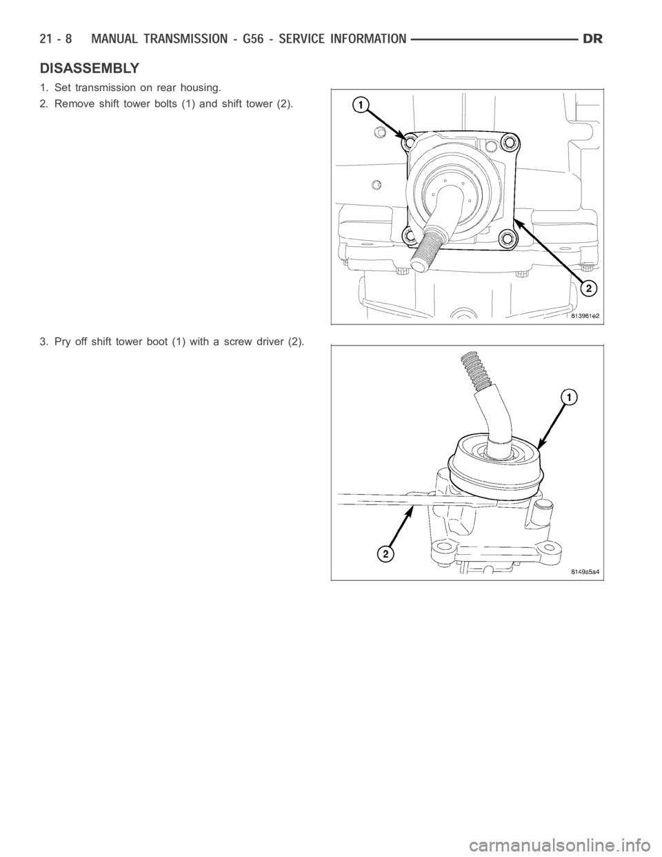 DODGE RAM SRT-10 2006  Service Repair Manual DISASSEMBLY
1. Set transmission on rear housing.
2. Remove shift tower bolts (1) and shift tower (2).
3. Pry off shift tower boot (1) with a screw driver (2). 