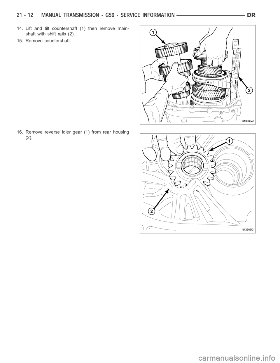 DODGE RAM SRT-10 2006  Service Repair Manual 14. Lift and tilt countershaft (1) then remove main-
shaft with shift rails (2).
15. Remove countershaft.
16. Remove reverse idler gear (1) from rear housing
(2). 