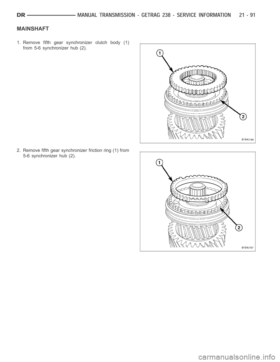 DODGE RAM SRT-10 2006 Service Repair Manual MAINSHAFT
1. Remove fifth gear synchronizer clutch body (1)
from 5-6 synchronizer hub (2).
2. Remove fifth gear synchronizer friction ring (1) from
5-6 synchronizer hub (2). DODGE RAM SRT-10 2006 Service Repair Manual MAINSHAFT
1. Remove fifth gear synchronizer clutch body (1)
from 5-6 synchronizer hub (2).
2. Remove fifth gear synchronizer friction ring (1) from
5-6 synchronizer hub (2).