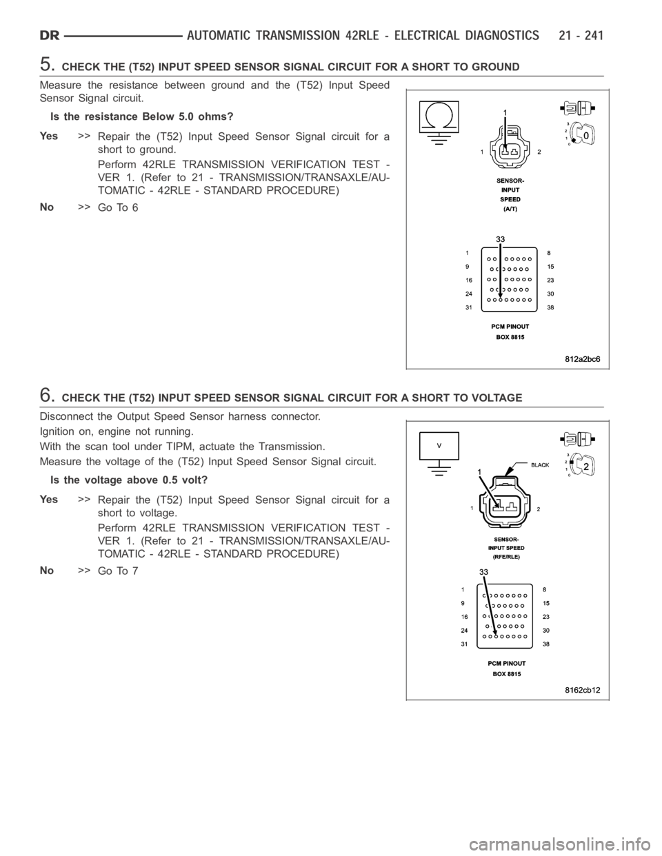 DODGE RAM SRT-10 2006  Service Repair Manual 5.CHECK THE (T52) INPUT SPEED SENSOR SIGNAL CIRCUIT FOR A SHORT TO GROUND
Measure the resistance between ground and the (T52) Input Speed
Sensor Signal circuit.
Is the resistance Below 5.0 ohms?
Ye s>