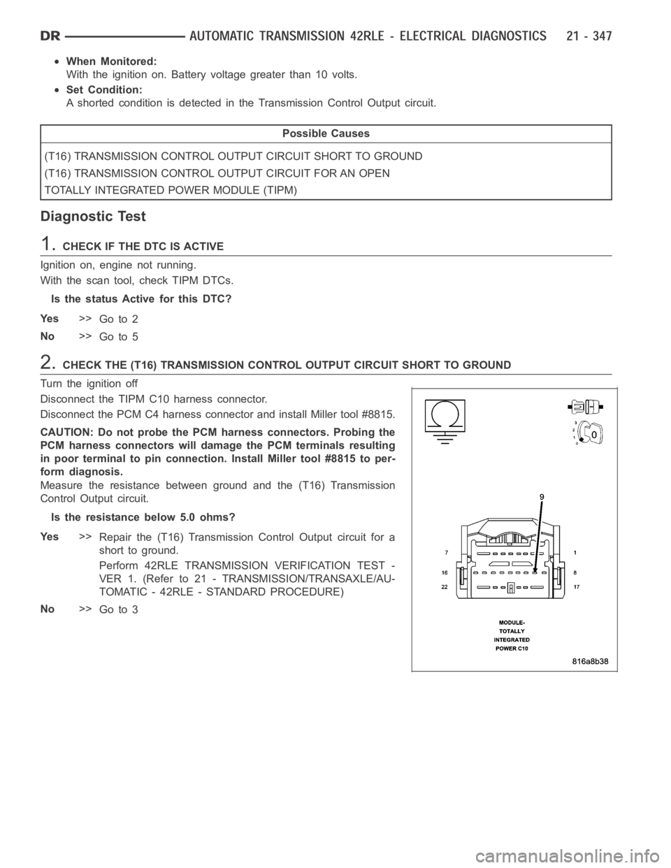 DODGE RAM SRT-10 2006  Service Repair Manual When Monitored:
With the ignition on. Battery voltage greater than 10 volts.
Set Condition:
A shorted condition is detected in the Transmission Control Output circuit.
Possible Causes
(T16) TRANSMISSI