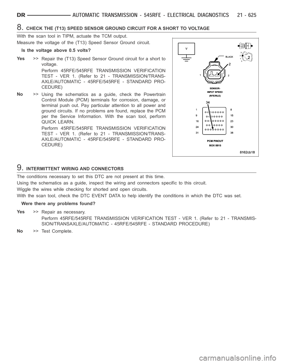 DODGE RAM SRT-10 2006 Service Repair Manual 8.CHECK THE (T13) SPEED SENSOR GROUND CIRCUIT FOR A SHORT TO VOLTAGE
With the scan tool in TIPM, actuate the TCM output.
Measure the voltage of the (T13) Speed Sensor Ground circuit.
Is the voltage ab DODGE RAM SRT-10 2006 Service Repair Manual 8.CHECK THE (T13) SPEED SENSOR GROUND CIRCUIT FOR A SHORT TO VOLTAGE
With the scan tool in TIPM, actuate the TCM output.
Measure the voltage of the (T13) Speed Sensor Ground circuit.
Is the voltage ab