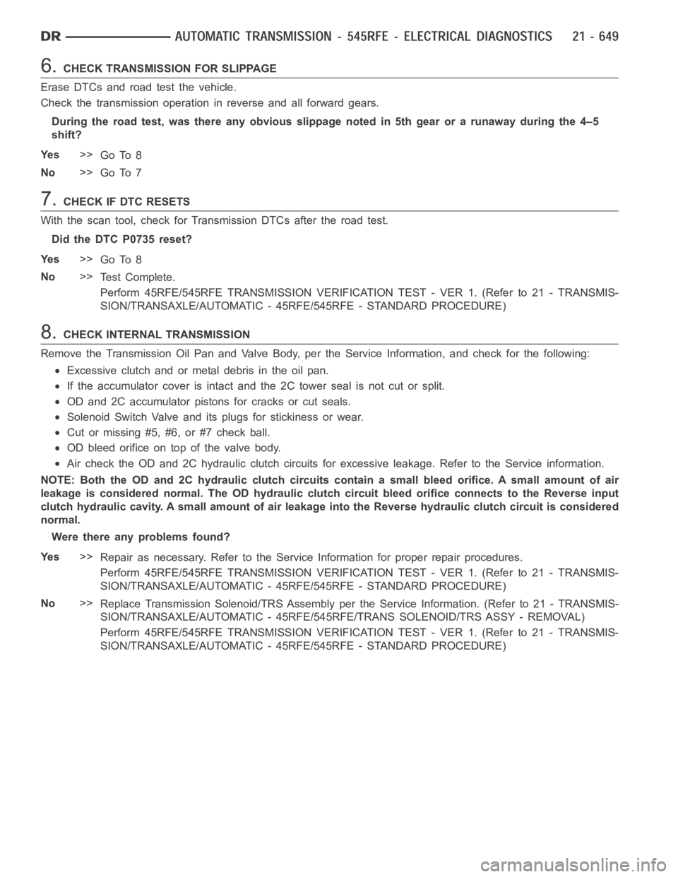 DODGE RAM SRT-10 2006 Service Repair Manual 6.CHECK TRANSMISSION FOR SLIPPAGE
Erase DTCs and road test the vehicle.
Check the transmission operation in reverse and all forward gears.
During the road test, was there any obvious slippage noted in DODGE RAM SRT-10 2006 Service Repair Manual 6.CHECK TRANSMISSION FOR SLIPPAGE
Erase DTCs and road test the vehicle.
Check the transmission operation in reverse and all forward gears.
During the road test, was there any obvious slippage noted in