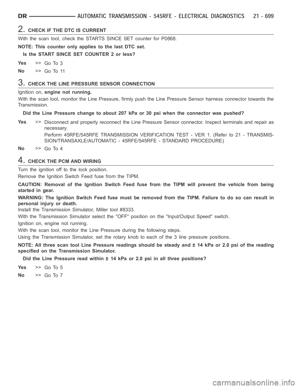 DODGE RAM SRT-10 2006 Service Repair Manual 2.CHECK IF THE DTC IS CURRENT
With the scan tool, check the STARTS SINCE SET counter for P0868.
NOTE: This counter only applies to the last DTC set.
Is the START SINCE SET COUNTER 2 or less?
Ye s>>
Go DODGE RAM SRT-10 2006 Service Repair Manual 2.CHECK IF THE DTC IS CURRENT
With the scan tool, check the STARTS SINCE SET counter for P0868.
NOTE: This counter only applies to the last DTC set.
Is the START SINCE SET COUNTER 2 or less?
Ye s>>
Go