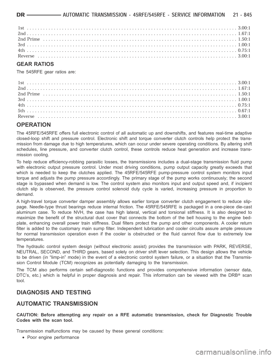 DODGE RAM SRT-10 2006 Service Repair Manual GEAR RATIOS
The 545RFE gear ratios are:
OPERATION
The 45RFE/545RFE offers full electronic control of all automatic up and downshifts, and features real-time adaptive
closed-loop shift and pressure con DODGE RAM SRT-10 2006 Service Repair Manual GEAR RATIOS
The 545RFE gear ratios are:
OPERATION
The 45RFE/545RFE offers full electronic control of all automatic up and downshifts, and features real-time adaptive
closed-loop shift and pressure con