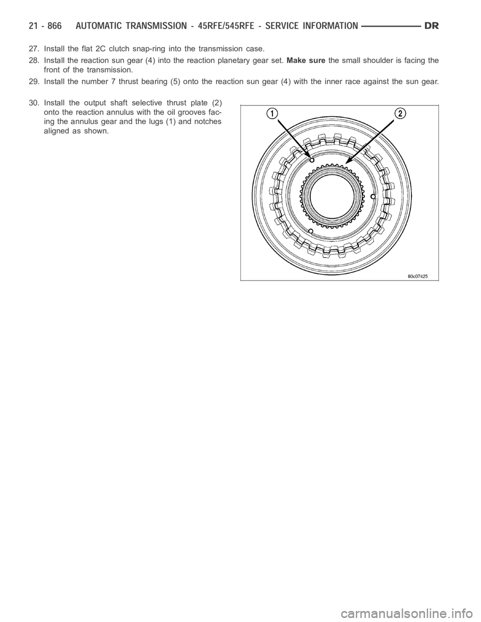 DODGE RAM SRT-10 2006 Service Repair Manual 27. Install the flat 2C clutch snap-ring into the transmission case.
28. Install the reaction sun gear (4) into the reaction planetary gear set.Make surethe small shoulder is facing the
front of the t DODGE RAM SRT-10 2006 Service Repair Manual 27. Install the flat 2C clutch snap-ring into the transmission case.
28. Install the reaction sun gear (4) into the reaction planetary gear set.Make surethe small shoulder is facing the
front of the t