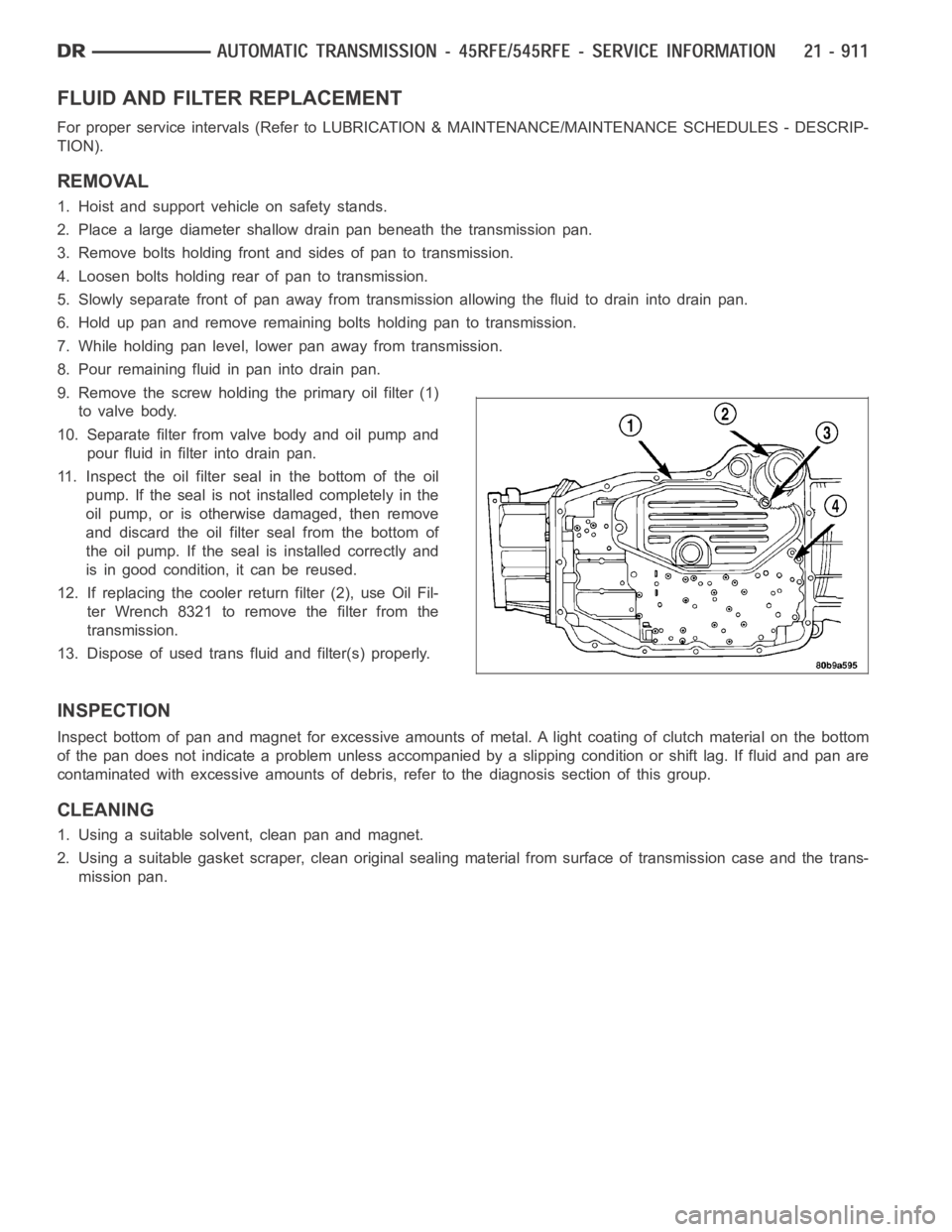 DODGE RAM SRT-10 2006 Service Repair Manual FLUID AND FILTER REPLACEMENT
For proper service intervals (Refer to LUBRICATION & MAINTENANCE/MAINTENANCE SCHEDULES - DESCRIP-
TION).
REMOVAL
1. Hoist and support vehicle on safety stands.
2. Place a DODGE RAM SRT-10 2006 Service Repair Manual FLUID AND FILTER REPLACEMENT
For proper service intervals (Refer to LUBRICATION & MAINTENANCE/MAINTENANCE SCHEDULES - DESCRIP-
TION).
REMOVAL
1. Hoist and support vehicle on safety stands.
2. Place a