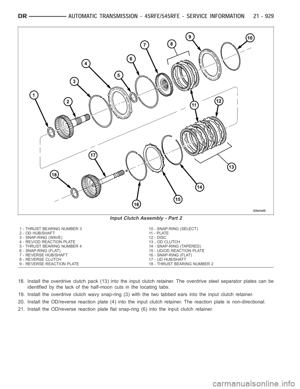 DODGE RAM SRT-10 2006 Service Repair Manual 18. Install the overdrive clutch pack (13) into the input clutch retainer.The overdrive steel separator plates can be
identified by the lack of the half-moon cuts in the locating tabs.
19. Install the DODGE RAM SRT-10 2006 Service Repair Manual 18. Install the overdrive clutch pack (13) into the input clutch retainer.The overdrive steel separator plates can be
identified by the lack of the half-moon cuts in the locating tabs.
19. Install the