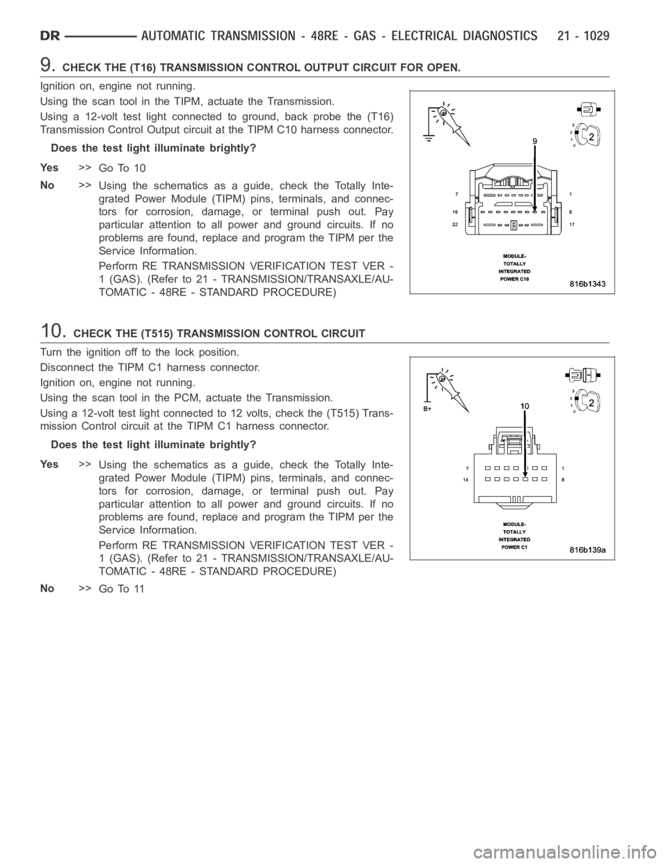 DODGE RAM SRT-10 2006 Service Repair Manual 9.CHECK THE (T16) TRANSMISSION CONTROL OUTPUT CIRCUIT FOR OPEN.
Ignition on, engine not running.
Using the scan tool in the TIPM, actuate the Transmission.
Using a 12-volt test light connected to grou DODGE RAM SRT-10 2006 Service Repair Manual 9.CHECK THE (T16) TRANSMISSION CONTROL OUTPUT CIRCUIT FOR OPEN.
Ignition on, engine not running.
Using the scan tool in the TIPM, actuate the Transmission.
Using a 12-volt test light connected to grou