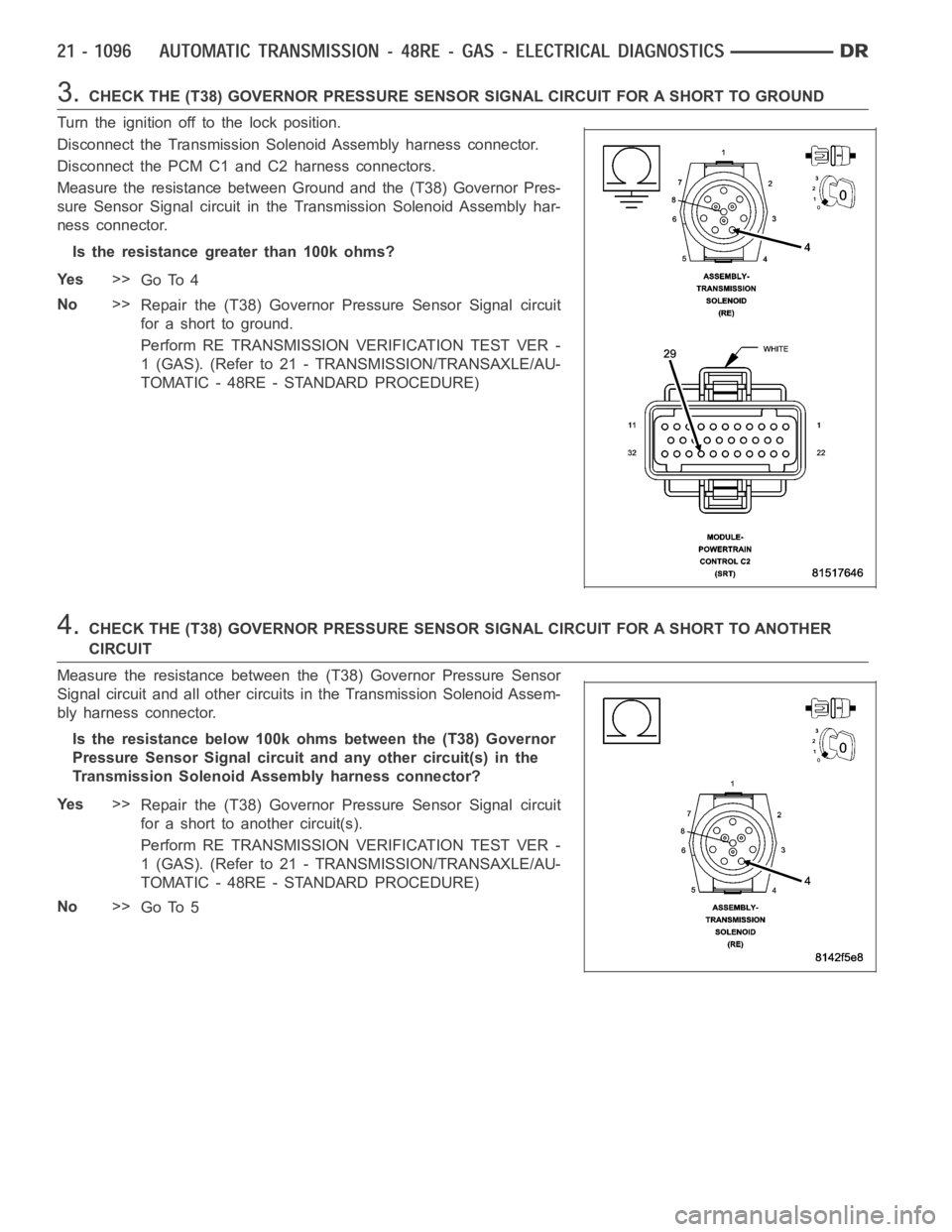 DODGE RAM SRT-10 2006 Service Repair Manual 3.CHECK THE (T38) GOVERNOR PRESSURESENSOR SIGNAL CIRCUIT FOR A SHORT TO GROUND
Turn the ignition off to the lock position.
Disconnect the Transmission Solenoid Assembly harness connector.
Disconnect t DODGE RAM SRT-10 2006 Service Repair Manual 3.CHECK THE (T38) GOVERNOR PRESSURESENSOR SIGNAL CIRCUIT FOR A SHORT TO GROUND
Turn the ignition off to the lock position.
Disconnect the Transmission Solenoid Assembly harness connector.
Disconnect t