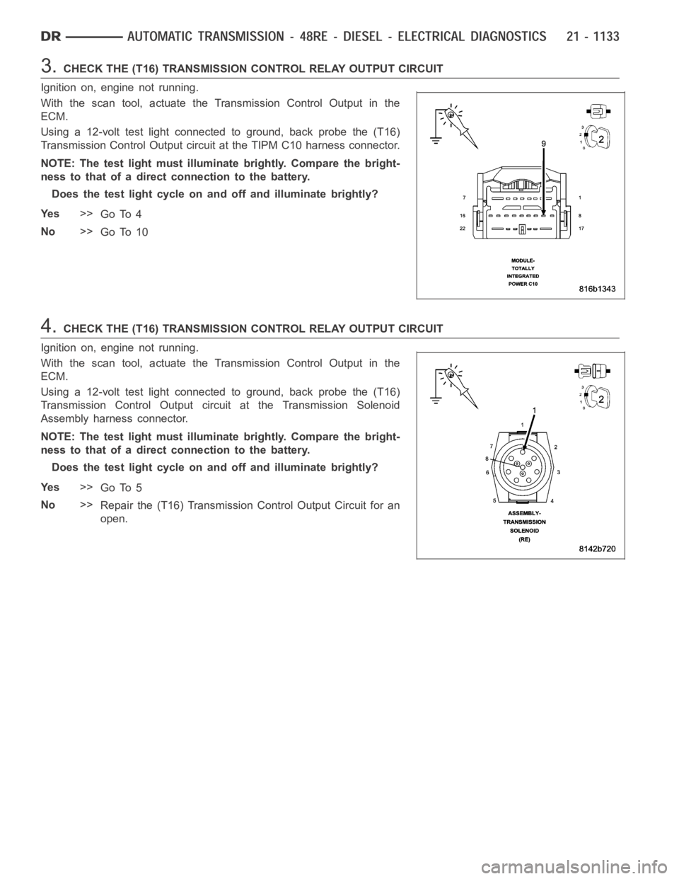 DODGE RAM SRT-10 2006 Service Repair Manual 3.CHECK THE (T16) TRANSMISSION CONTROL RELAY OUTPUT CIRCUIT
Ignition on, engine not running.
With the scan tool, actuate the Transmission Control Output in the
ECM.
Using a 12-volt test light connecte DODGE RAM SRT-10 2006 Service Repair Manual 3.CHECK THE (T16) TRANSMISSION CONTROL RELAY OUTPUT CIRCUIT
Ignition on, engine not running.
With the scan tool, actuate the Transmission Control Output in the
ECM.
Using a 12-volt test light connecte