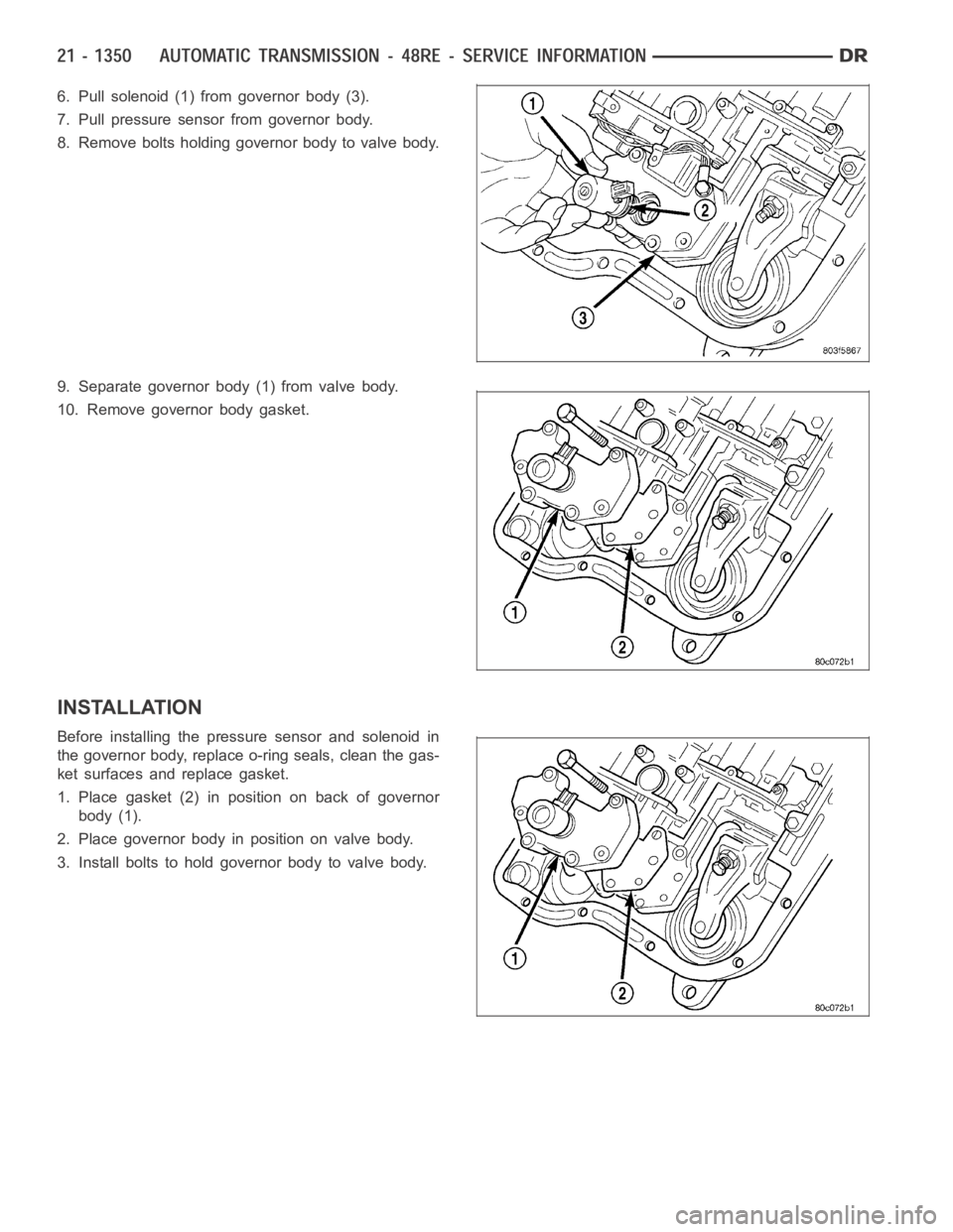 DODGE RAM SRT-10 2006 Service Repair Manual 6. Pull solenoid (1) from governor body (3).
7. Pull pressure sensor from governor body.
8. Remove bolts holding governor body to valve body.
9. Separate governor body (1) from valve body.
10. Remove DODGE RAM SRT-10 2006 Service Repair Manual 6. Pull solenoid (1) from governor body (3).
7. Pull pressure sensor from governor body.
8. Remove bolts holding governor body to valve body.
9. Separate governor body (1) from valve body.
10. Remove