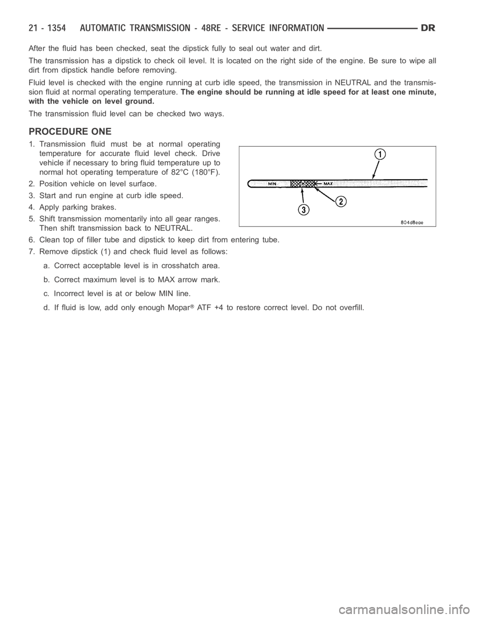 DODGE RAM SRT-10 2006  Service Repair Manual After the fluid has been checked, seat the dipstick fully to seal out water and dirt.
The transmission has a dipstick to check oil level. It is located on the right side of the engine. Be sure to wipe
