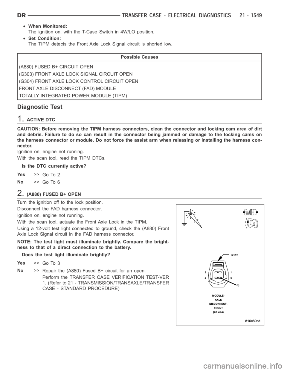 DODGE RAM SRT-10 2006  Service Repair Manual When Monitored:
The ignition on, with the T-Case Switch in 4W/LO position.
Set Condition:
The TIPM detects the Front Axle Lock Signal circuit is shorted low.
Possible Causes
(A880) FUSED B+ CIRCUIT OP