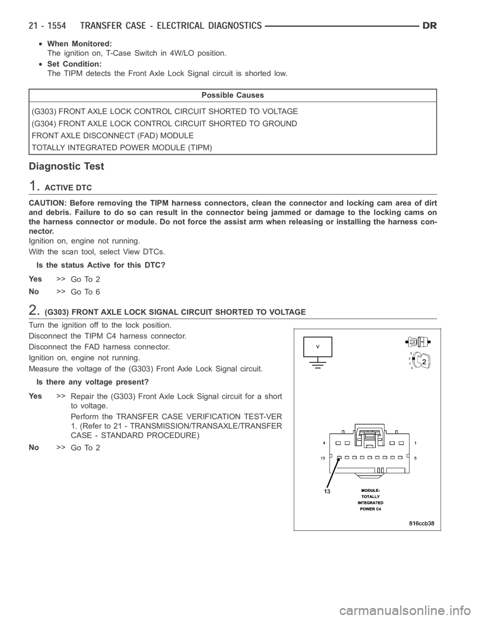 DODGE RAM SRT-10 2006  Service Repair Manual When Monitored:
The ignition on, T-Case Switch in 4W/LO position.
Set Condition:
The TIPM detects the Front Axle Lock Signal circuit is shorted low.
Possible Causes
(G303) FRONT AXLE LOCK CONTROL CIRC