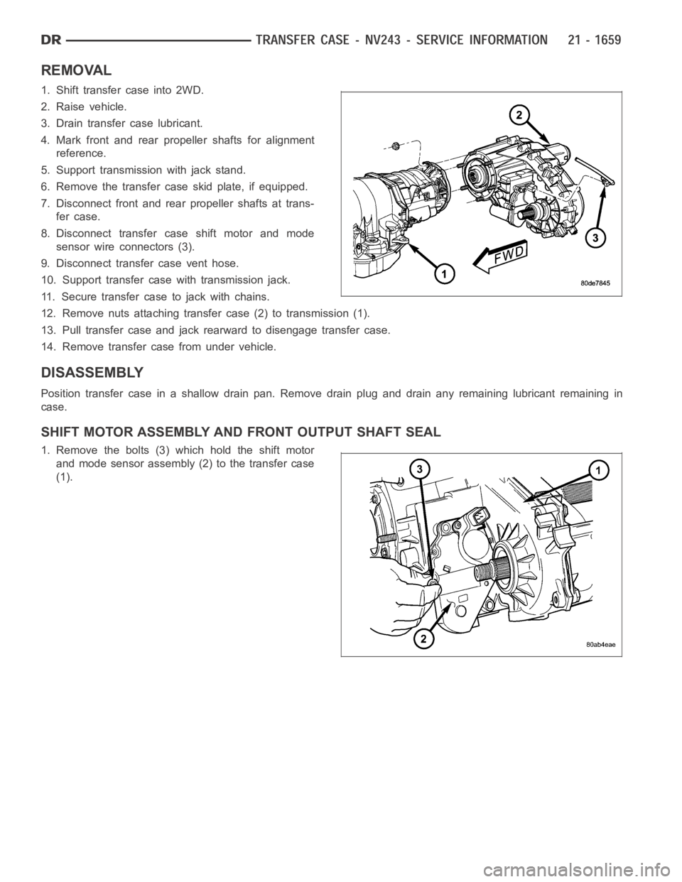 DODGE RAM SRT-10 2006 Service Repair Manual REMOVAL
1. Shift transfer case into 2WD.
2. Raise vehicle.
3. Drain transfer case lubricant.
4. Mark front and rear propeller shafts for alignment
reference.
5. Support transmission with jack stand.
6 DODGE RAM SRT-10 2006 Service Repair Manual REMOVAL
1. Shift transfer case into 2WD.
2. Raise vehicle.
3. Drain transfer case lubricant.
4. Mark front and rear propeller shafts for alignment
reference.
5. Support transmission with jack stand.
6