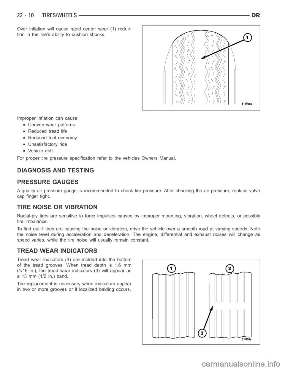 DODGE RAM SRT-10 2006  Service Repair Manual Over inflation will cause rapid center wear (1) reduc-
tion in the tire’s ability to cushion shocks.
Improper inflation can cause:
Uneven wear patterns
Reduced tread life
Reduced fuel economy
Unsati