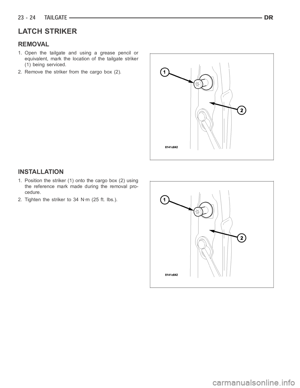 DODGE RAM SRT-10 2006 Service Repair Manual LATCH STRIKER
REMOVAL
1. Open the tailgate and using a grease pencil or
equivalent, mark the location of the tailgate striker
(1) being serviced.
2. Remove the striker from the cargo box (2).
INSTALLA DODGE RAM SRT-10 2006 Service Repair Manual LATCH STRIKER
REMOVAL
1. Open the tailgate and using a grease pencil or
equivalent, mark the location of the tailgate striker
(1) being serviced.
2. Remove the striker from the cargo box (2).
INSTALLA