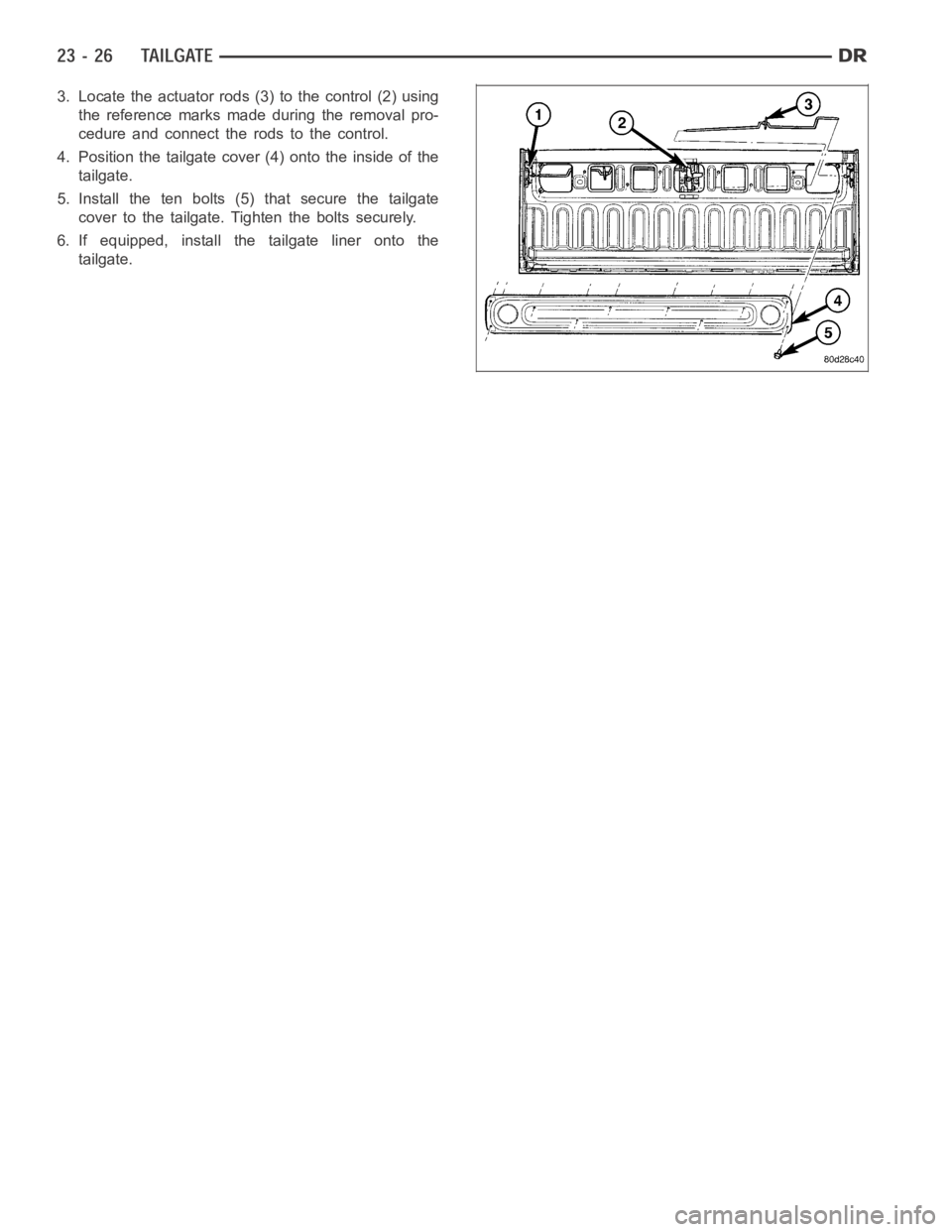 DODGE RAM SRT-10 2006 Service Repair Manual 3. Locate the actuator rods (3) to the control (2) using
the reference marks made during the removal pro-
cedure and connect the rods to the control.
4. Position the tailgate cover (4) onto the inside DODGE RAM SRT-10 2006 Service Repair Manual 3. Locate the actuator rods (3) to the control (2) using
the reference marks made during the removal pro-
cedure and connect the rods to the control.
4. Position the tailgate cover (4) onto the inside