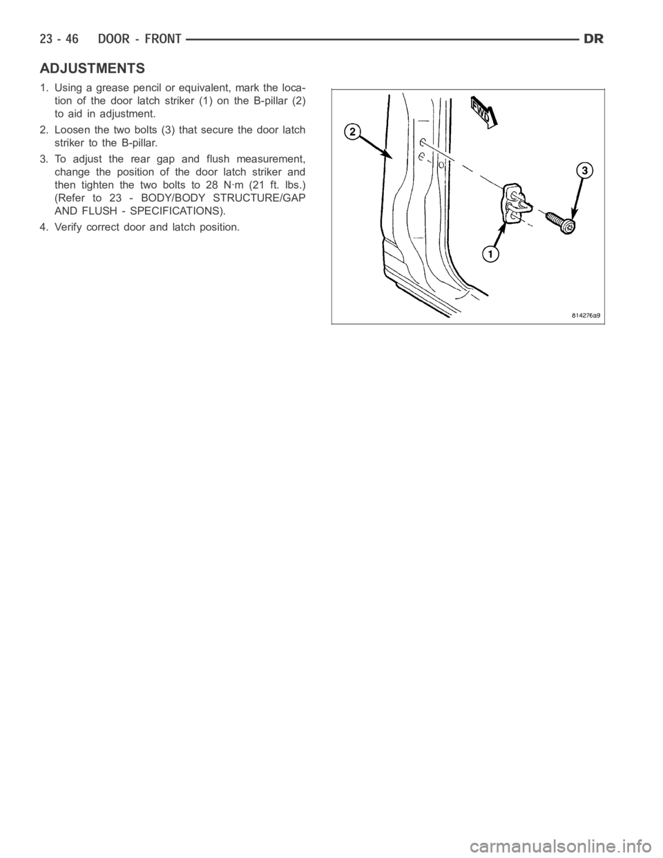 DODGE RAM SRT-10 2006 Service Repair Manual ADJUSTMENTS
1. Using a grease pencil or equivalent, mark the loca-
tion of the door latch striker (1) on the B-pillar (2)
to aid in adjustment.
2. Loosen the two bolts (3) that secure the door latch
s DODGE RAM SRT-10 2006 Service Repair Manual ADJUSTMENTS
1. Using a grease pencil or equivalent, mark the loca-
tion of the door latch striker (1) on the B-pillar (2)
to aid in adjustment.
2. Loosen the two bolts (3) that secure the door latch
s